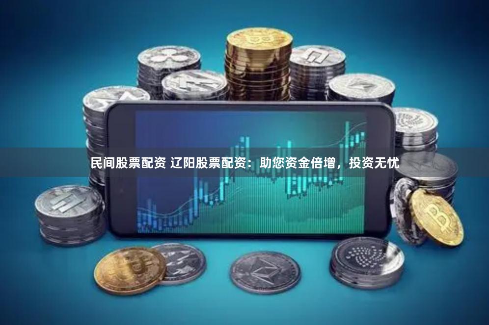 民间股票配资 辽阳股票配资：助您资金倍增，投资无忧
