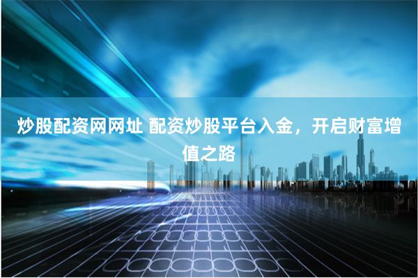 炒股配资网网址 配资炒股平台入金，开启财富增值之路