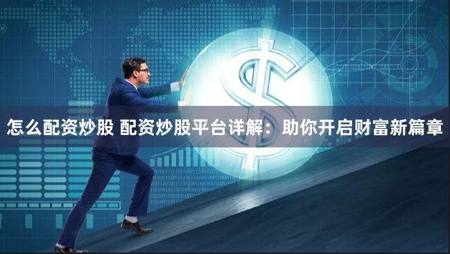 怎么配资炒股 配资炒股平台详解：助你开启财富新篇章