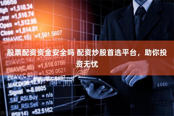 股票配资资金安全吗 配资炒股首选平台，助你投资无忧