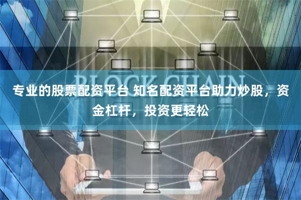 专业的股票配资平台 知名配资平台助力炒股，资金杠杆，投资更轻松