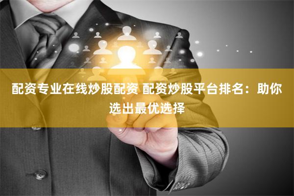配资专业在线炒股配资 配资炒股平台排名：助你选出最优选择