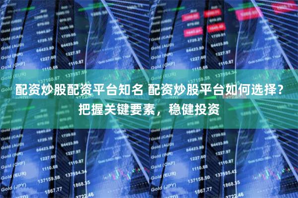 配资炒股配资平台知名 配资炒股平台如何选择？把握关键要素，稳健投资