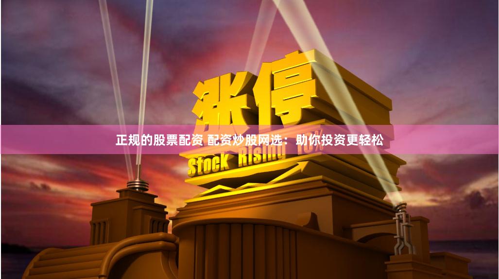 正规的股票配资 配资炒股网选：助你投资更轻松