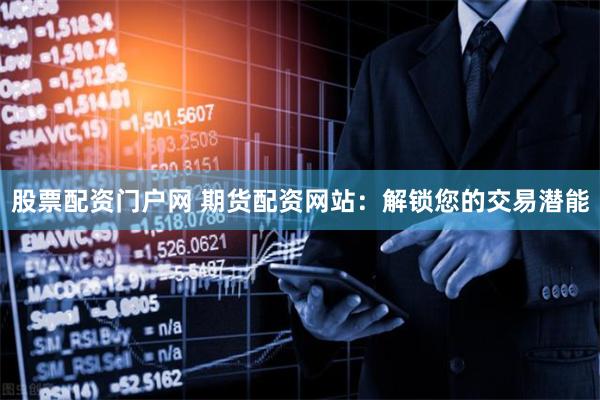 股票配资门户网 期货配资网站：解锁您的交易潜能