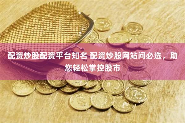 配资炒股配资平台知名 配资炒股网站问必选，助您轻松掌控股市