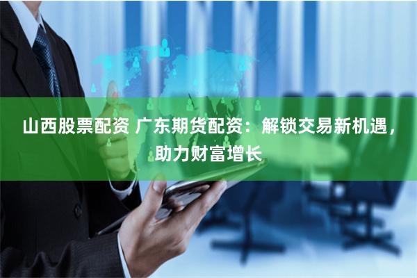 山西股票配资 广东期货配资：解锁交易新机遇，助力财富增长