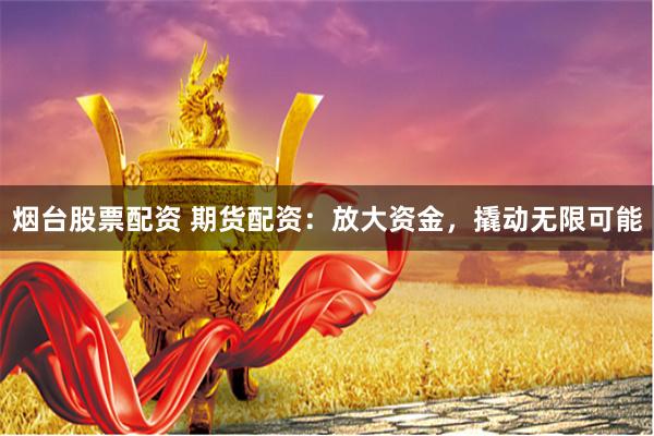 烟台股票配资 期货配资：放大资金，撬动无限可能