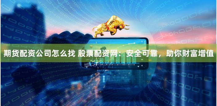 期货配资公司怎么找 股票配资网：安全可靠，助你财富增值