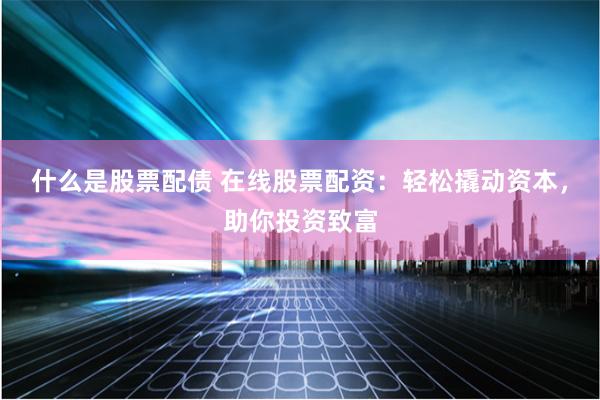 什么是股票配债 在线股票配资：轻松撬动资本，助你投资致富