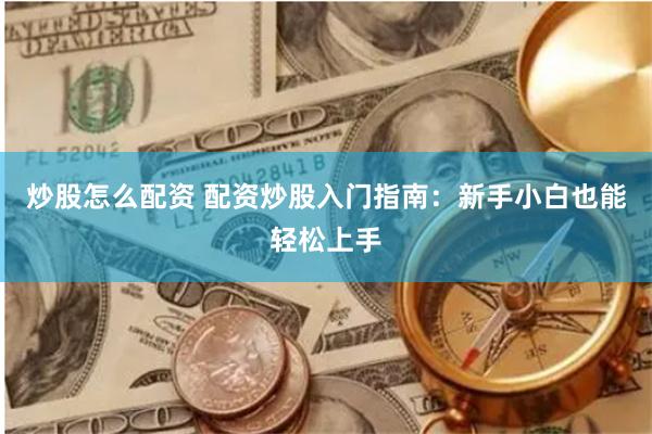 炒股怎么配资 配资炒股入门指南：新手小白也能轻松上手