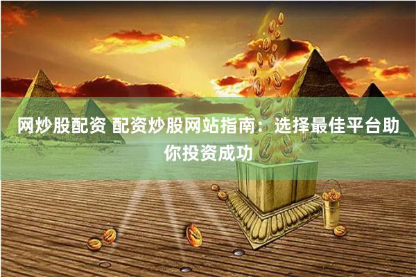 网炒股配资 配资炒股网站指南：选择最佳平台助你投资成功