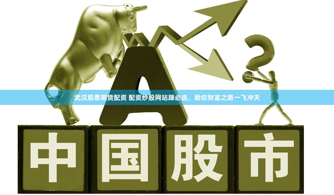 武汉股票期货配资 配资炒股网站蹿必选，助你财富之路一飞冲天
