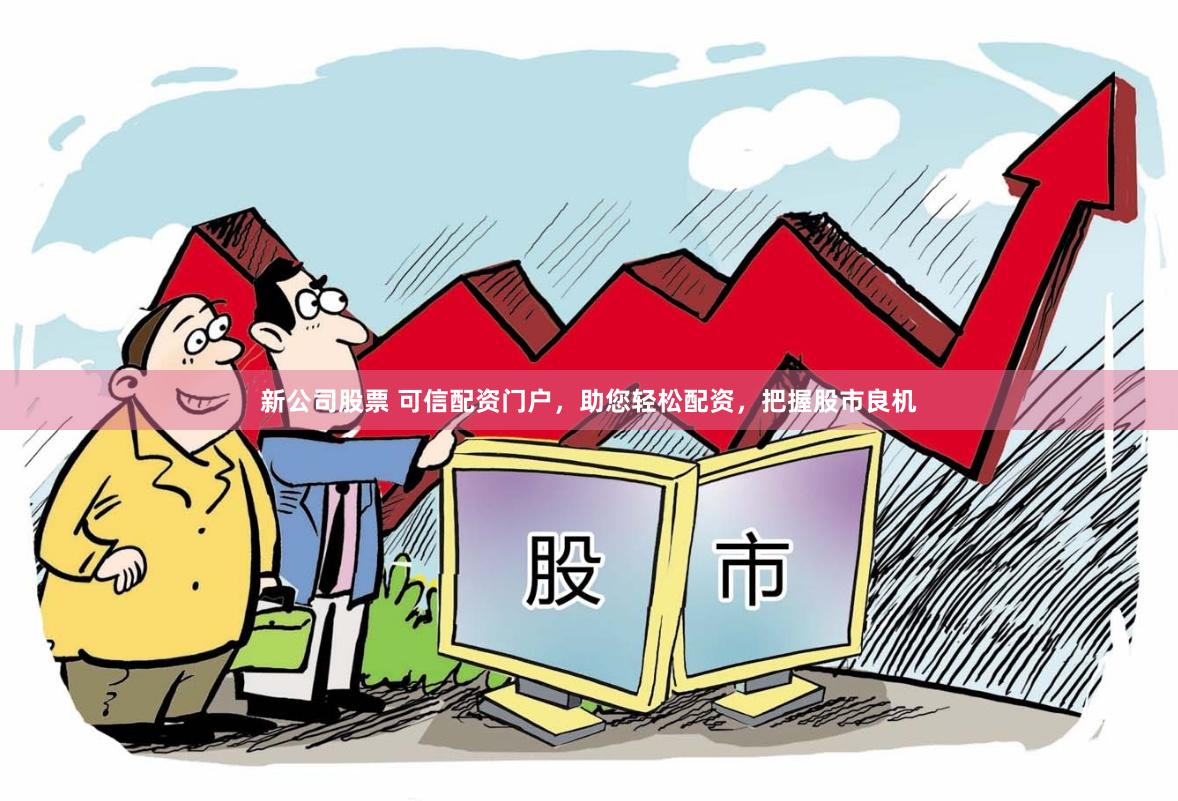 新公司股票 可信配资门户，助您轻松配资，把握股市良机