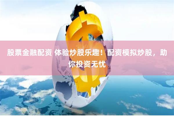 股票金融配资 体验炒股乐趣！配资模拟炒股，助你投资无忧
