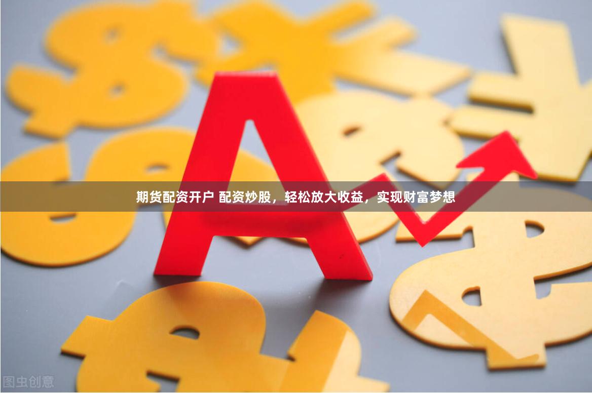 期货配资开户 配资炒股，轻松放大收益，实现财富梦想