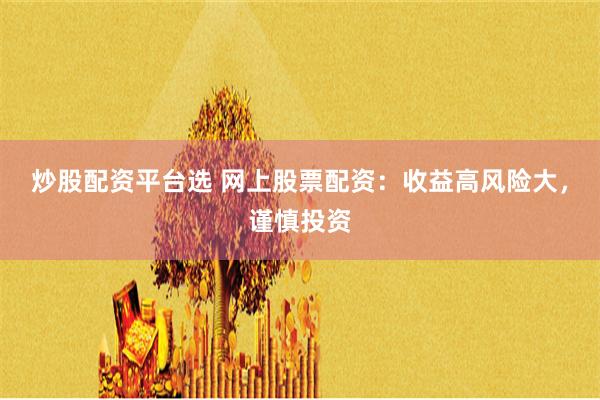 炒股配资平台选 网上股票配资：收益高风险大，谨慎投资