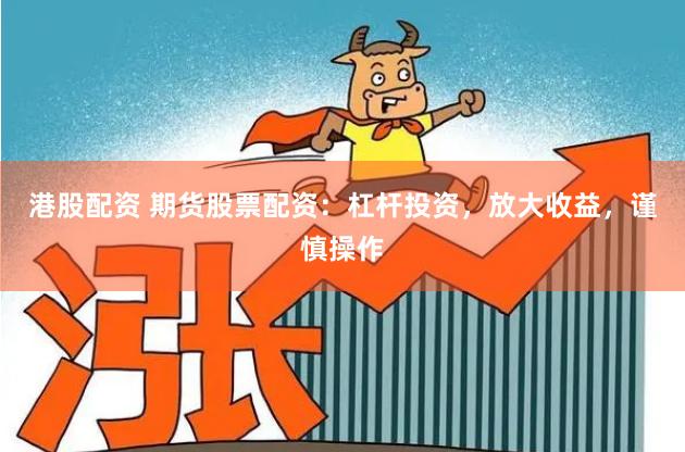 港股配资 期货股票配资：杠杆投资，放大收益，谨慎操作