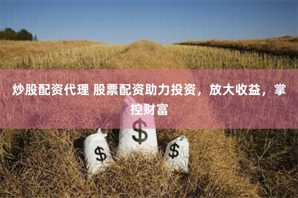 炒股配资代理 股票配资助力投资，放大收益，掌控财富