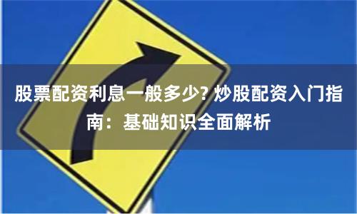 股票配资利息一般多少? 炒股配资入门指南：基础知识全面解析