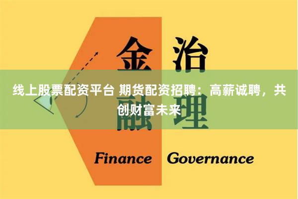 线上股票配资平台 期货配资招聘：高薪诚聘，共创财富未来