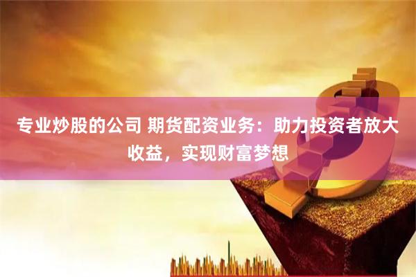 专业炒股的公司 期货配资业务：助力投资者放大收益，实现财富梦想