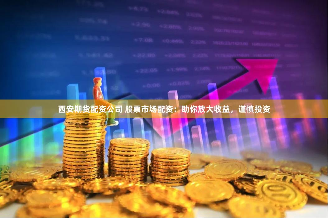 西安期货配资公司 股票市场配资：助你放大收益，谨慎投资