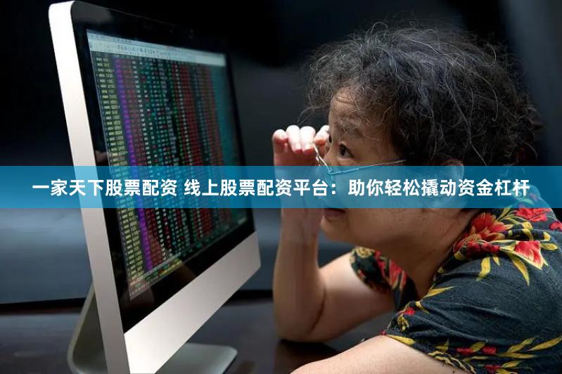 一家天下股票配资 线上股票配资平台：助你轻松撬动资金杠杆