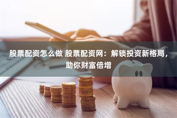 股票配资怎么做 股票配资网：解锁投资新格局，助你财富倍增