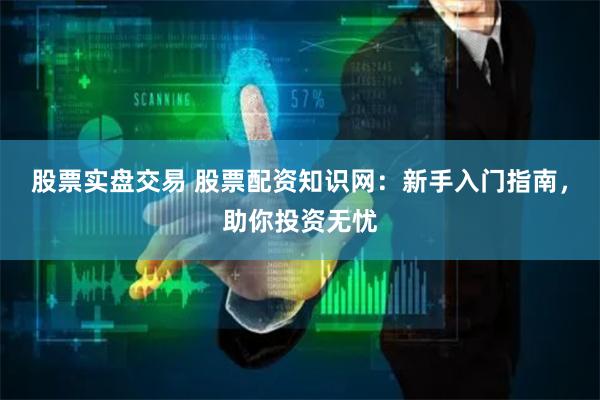 股票实盘交易 股票配资知识网：新手入门指南，助你投资无忧