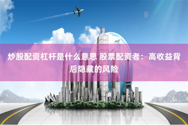 炒股配资杠杆是什么意思 股票配资者：高收益背后隐藏的风险