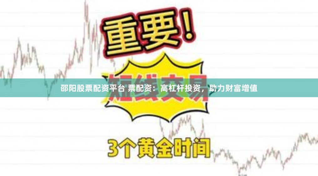 邵阳股票配资平台 票配资：高杠杆投资，助力财富增值