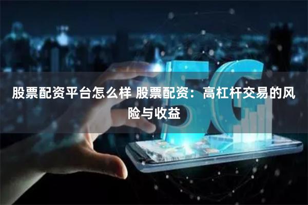 股票配资平台怎么样 股票配资：高杠杆交易的风险与收益