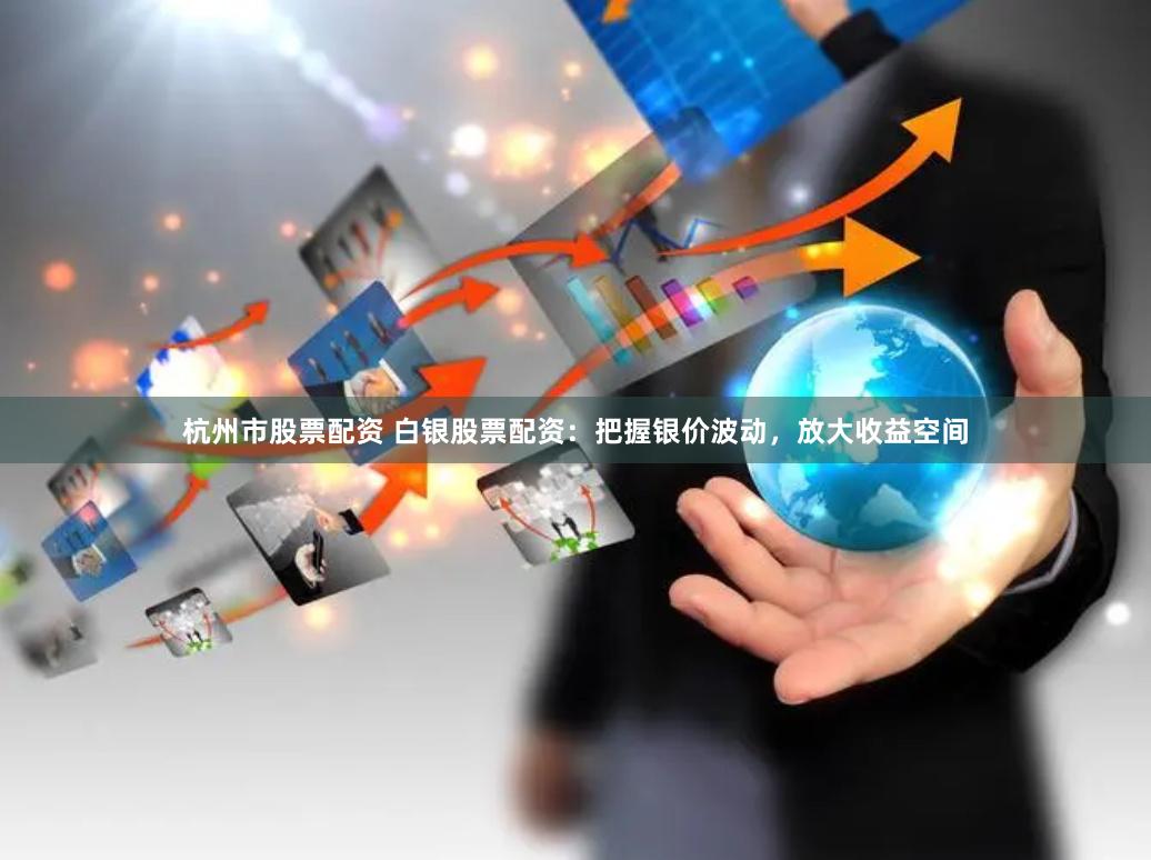 杭州市股票配资 白银股票配资：把握银价波动，放大收益空间