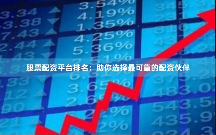 股票配资平台排名：助你选择最可靠的配资伙伴