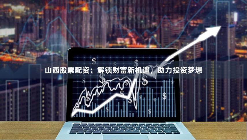 山西股票配资：解锁财富新机遇，助力投资梦想