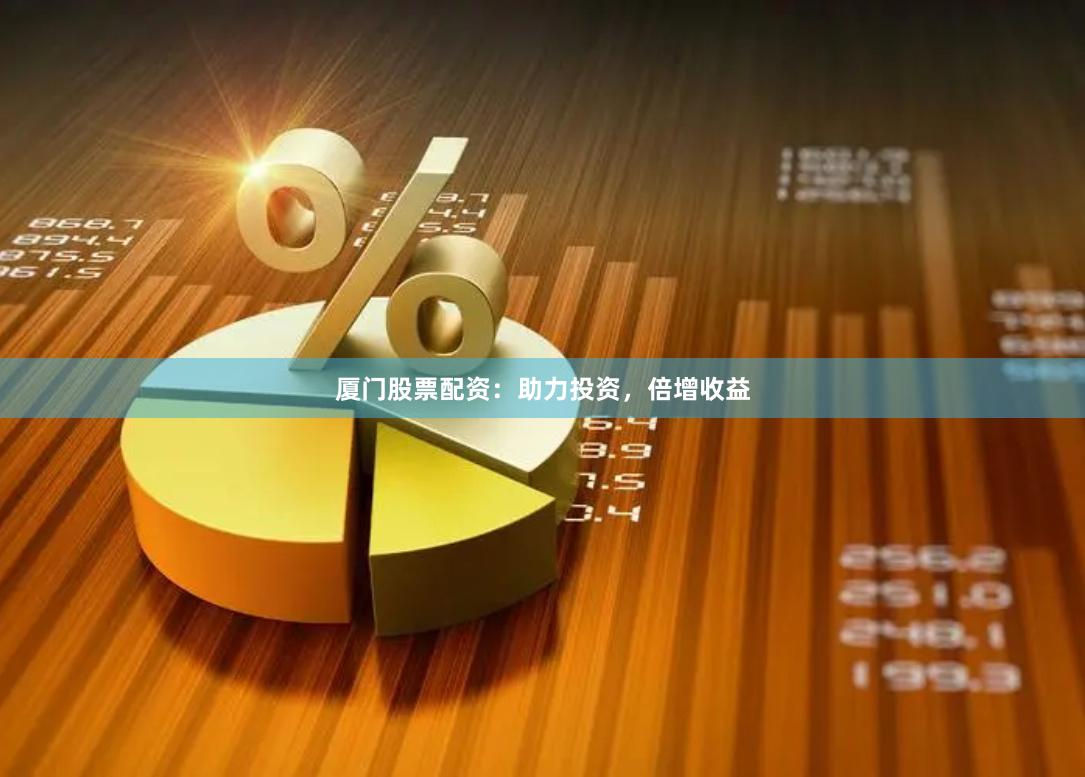 厦门股票配资：助力投资，倍增收益