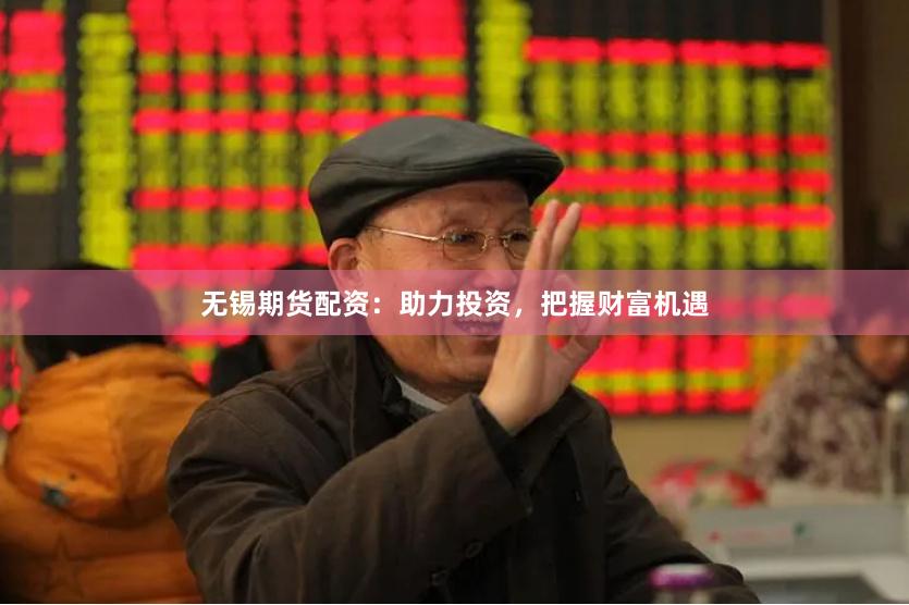 无锡期货配资：助力投资，把握财富机遇