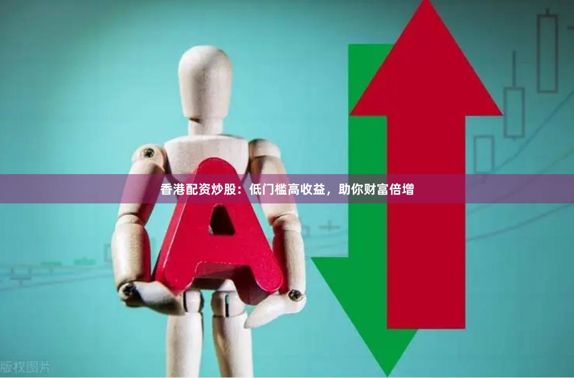 香港配资炒股：低门槛高收益，助你财富倍增