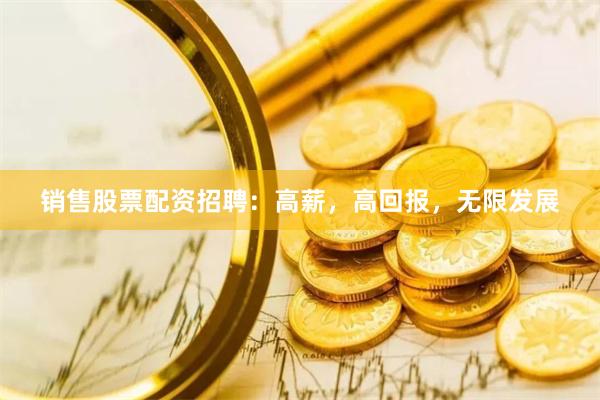 销售股票配资招聘：高薪，高回报，无限发展