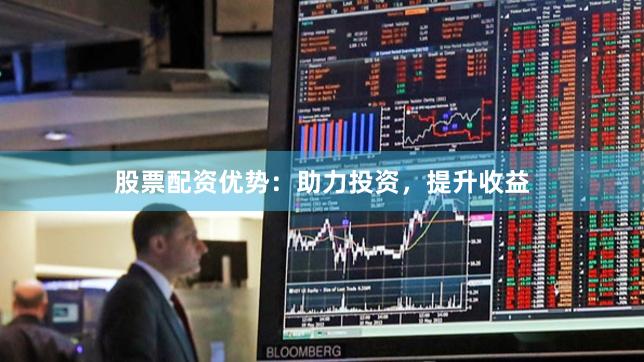 股票配资优势：助力投资，提升收益