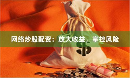 网络炒股配资：放大收益，掌控风险