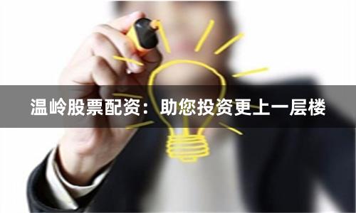 温岭股票配资：助您投资更上一层楼