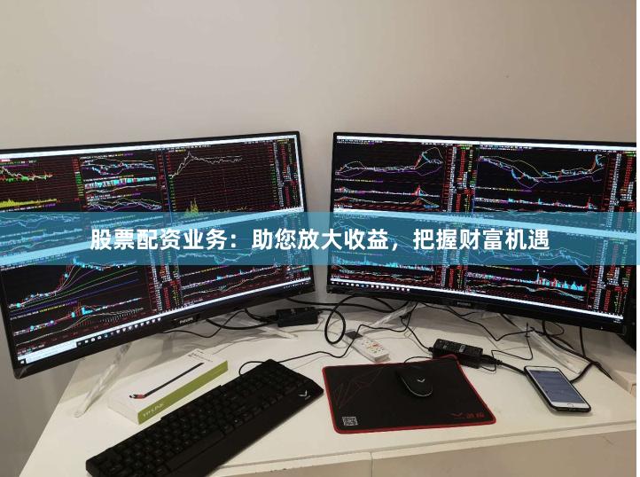 股票配资业务：助您放大收益，把握财富机遇