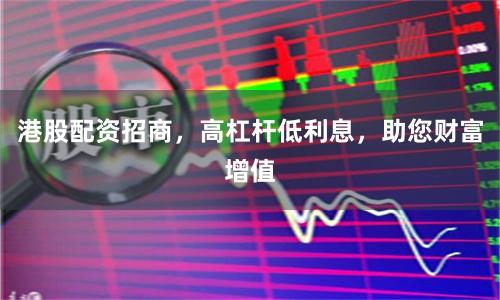 港股配资招商，高杠杆低利息，助您财富增值