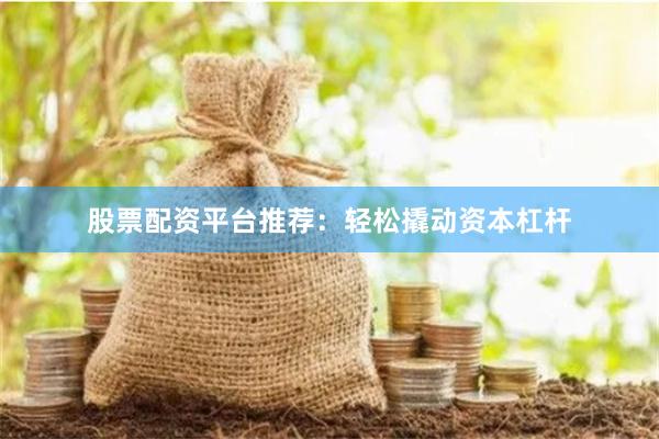 股票配资平台推荐：轻松撬动资本杠杆