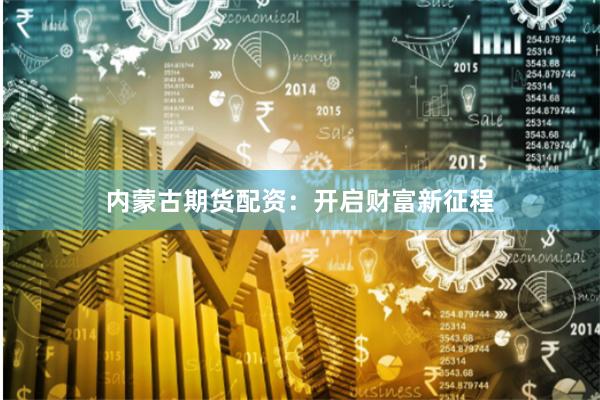 内蒙古期货配资：开启财富新征程