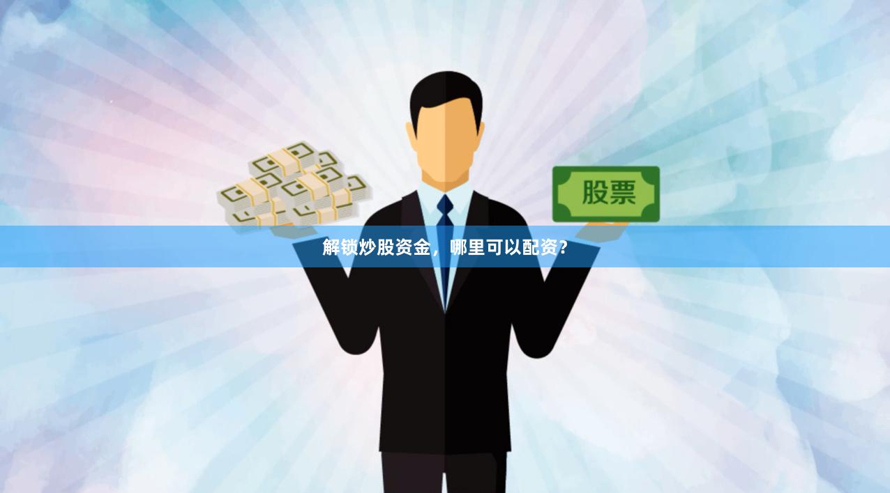 解锁炒股资金，哪里可以配资？