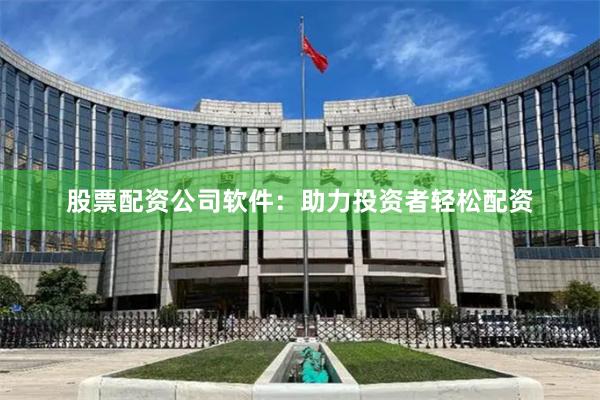 股票配资公司软件：助力投资者轻松配资