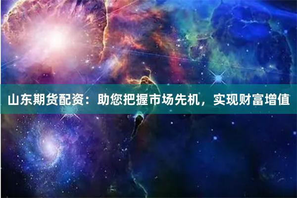 山东期货配资：助您把握市场先机，实现财富增值